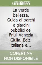 La verde bellezza. Guida ai parchi e giardini pubblici del Friuli Venezia Giulia. Ediz. italiana e inglese libro