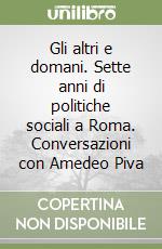 Gli altri e domani. Sette anni di politiche sociali a Roma. Conversazioni con Amedeo Piva libro