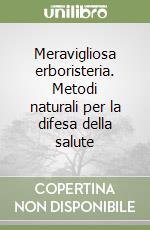 Meravigliosa erboristeria. Metodi naturali per la difesa della salute libro