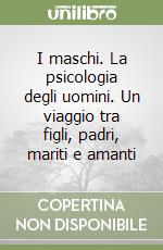 I maschi. La psicologia degli uomini. Un viaggio tra figli, padri, mariti e amanti libro