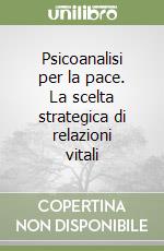 Psicoanalisi per la pace. La scelta strategica di relazioni vitali libro