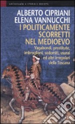 I politicamente scorretti nel Medioevo. Vagabondi, prostitute, imbroglioni, sodomiti, usurai ed altri irregolari della Toscana libro