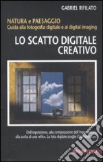 Lo scatto digitale creativo. Natura e paesaggio. Guida alla fotografia digitale e al digital imaging libro