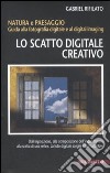 Lo scatto digitale creativo. Natura e paesaggio. Guida alla fotografia digitale e al digital imaging libro di Rifilato Gabriele