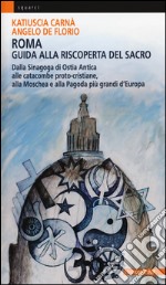 Roma. Guida alla riscoperta del sacro. Dalla sinagoga di Ostia antica alle catacombe proto-cristiane, alla moschea e pagoda più grandi d'Europa