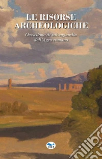 Le risorse archeologiche. Occasione di salvaguardia dell'Agro romano libro