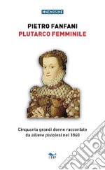 Plutarco femminile. Cinquanta grandi donne raccontate da allieve pistoiesi nel 1840 libro