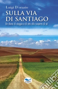 Sulla via di Santiago. Un diario di viaggio e di vita alla scoperta di sé libro