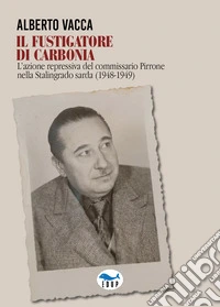 Il fustigatore di Carbonia. L'azione repressiva del commissario Pirrone nella Stalingrado sarda (1948-1949) libro