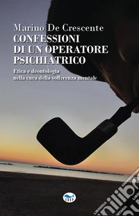 Confessioni di un operatore psichiatrico. Etica e deontologia nella cura della sofferenza mentale libro