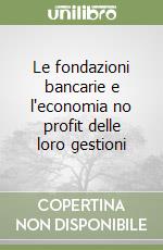 Le fondazioni bancarie e l'economia no profit delle loro gestioni libro