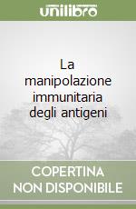 La manipolazione immunitaria degli antigeni
