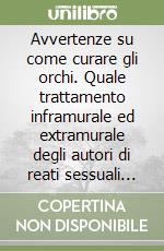 Avvertenze su come curare gli orchi. Quale trattamento inframurale ed extramurale degli autori di reati sessuali nei confronti di minori libro