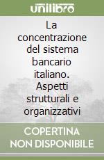La concentrazione del sistema bancario italiano. Aspetti strutturali e organizzativi libro