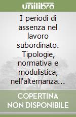 I periodi di assenza nel lavoro subordinato. Tipologie, normativa e modulistica, nell'alternanza tra tempi di lavoro e periodi di non lavoro libro