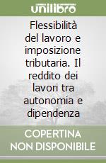 Flessibilità del lavoro e imposizione tributaria. Il reddito dei lavori tra autonomia e dipendenza libro