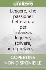 Leggere, che passione! Letteratura per l'infanzia: leggere, scrivere, interpretare, itinerari multiculturali libro