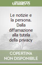 Le notizie e la persona. Dalla diffamazione alla tutela della privacy libro