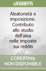 Aleatorietà e imposizione. Contributo allo studio dell'alea nelle imposte sui redditi libro