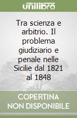 Tra scienza e arbitrio. Il problema giudiziario e penale nelle Sicilie dal 1821 al 1848 libro