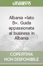 Albania «lato B». Guida appassionata al business in Albania libro