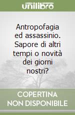 Antropofagia ed assassinio. Sapore di altri tempi o novità dei giorni nostri? libro