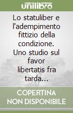 Lo statuliber e l'adempimento fittizio della condizione. Uno studio sul favor libertatis fra tarda Repubblica ed età antonina libro