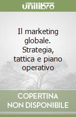 Il marketing globale. Strategia, tattica e piano operativo libro