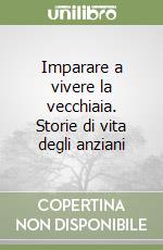 Imparare a vivere la vecchiaia. Storie di vita degli anziani