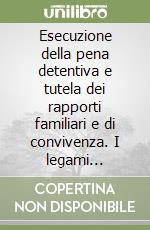 Esecuzione della pena detentiva e tutela dei rapporti familiari e di convivenza. I legami affettivi alla prova del carcere libro