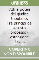 Atti e poteri del giudice tributario. Tra principi del «giusto processo» estensione della giurisdizione tributaria libro