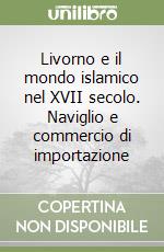 Livorno e il mondo islamico nel XVII secolo. Naviglio e commercio di importazione libro