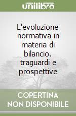 L'evoluzione normativa in materia di bilancio. traguardi e prospettive libro