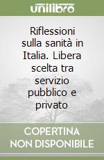 Riflessioni sulla sanità in Italia. Libera scelta tra servizio pubblico e privato libro