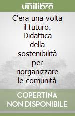 C'era una volta il futuro. Didattica della sostenibilità per riorganizzare le comunità libro