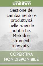 Gestione del cambiamento e produttività nelle aziende pubbliche. Metodi e strumenti innovativi libro