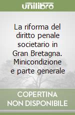 La riforma del diritto penale societario in Gran Bretagna. Minicondizione e parte generale