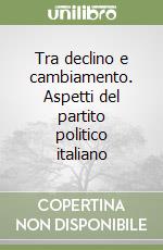 Tra declino e cambiamento. Aspetti del partito politico italiano libro