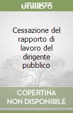 Cessazione del rapporto di lavoro del dirigente pubblico