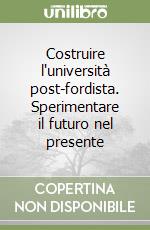 Costruire l'università post-fordista. Sperimentare il futuro nel presente libro