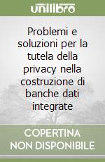 Problemi e soluzioni per la tutela della privacy nella costruzione di banche dati integrate libro