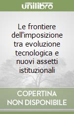 Le frontiere dell'imposizione tra evoluzione tecnologica e nuovi assetti istituzionali libro