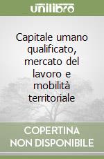 Capitale umano qualificato, mercato del lavoro e mobilità territoriale libro