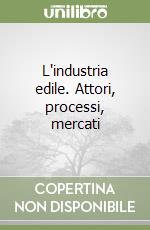 L'industria edile. Attori, processi, mercati