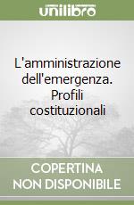 L'amministrazione dell'emergenza. Profili costituzionali libro