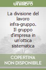 La divisione del lavoro infra-gruppo. Il gruppo d'impresa in un'ottica sistematica libro