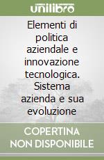 Elementi di politica aziendale e innovazione tecnologica. Sistema azienda e sua evoluzione