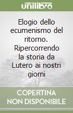 Elogio dello ecumenismo del ritorno. Ripercorrendo la storia da Lutero ai nostri giorni libro