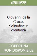 Giovanni della Croce. Solitudine e creatività libro