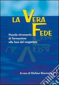 La vera fede. Piccolo strumento di formazione alla luce del magistero libro